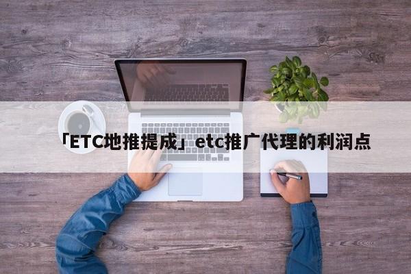 「ETC地推提成」etc推廣代理的利潤(rùn)點(diǎn)