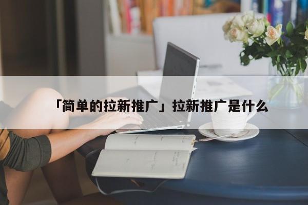 「簡(jiǎn)單的拉新推廣」拉新推廣是什么