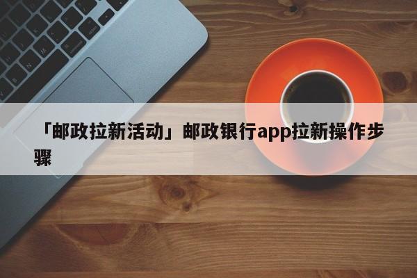 「郵政拉新活動(dòng)」郵政銀行app拉新操作步驟