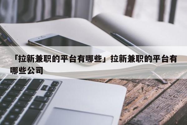 「拉新兼職的平臺有哪些」拉新兼職的平臺有哪些公司