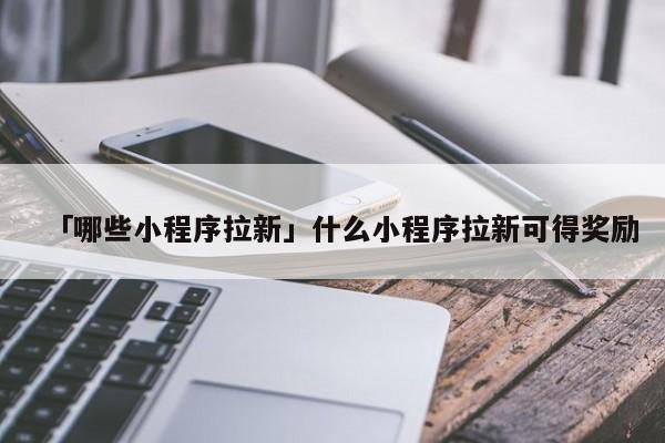 「哪些小程序拉新」什么小程序拉新可得獎(jiǎng)勵(lì)