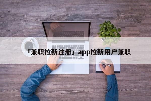 「兼職拉新注冊(cè)」app拉新用戶(hù)兼職