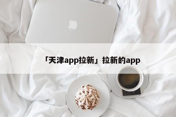 「天津app拉新」拉新的app