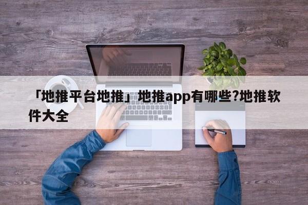 「地推平臺地推」地推app有哪些?地推軟件大全