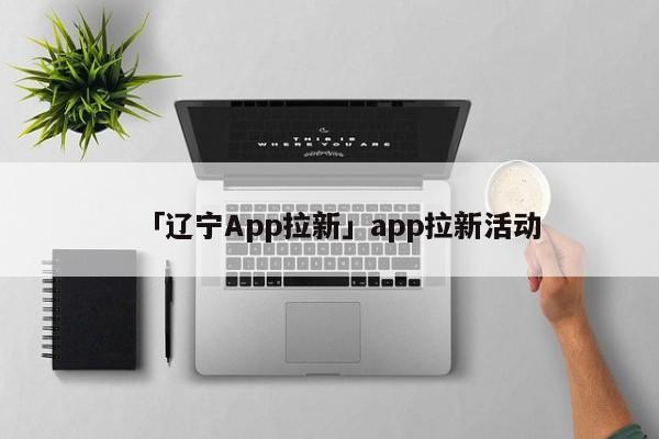 「遼寧App拉新」app拉新活動(dòng)