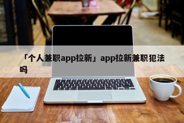 「?jìng)€(gè)人兼職app拉新」app拉新兼職犯法嗎