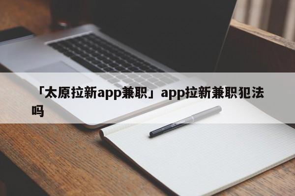 「太原拉新app兼職」app拉新兼職犯法嗎