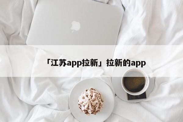 「江蘇app拉新」拉新的app