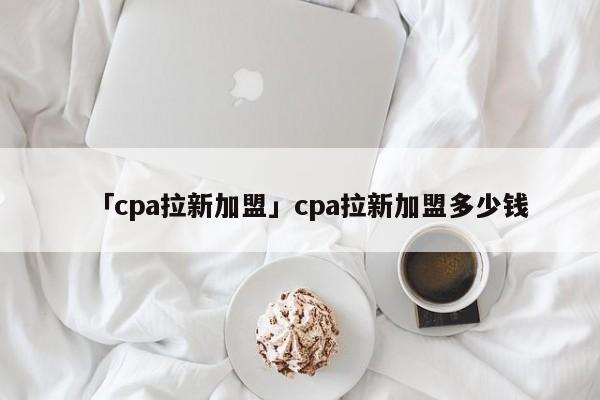 「cpa拉新加盟」cpa拉新加盟多少錢