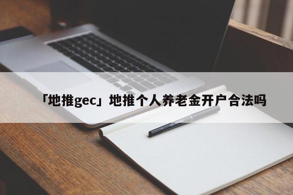 「地推gec」地推個人養(yǎng)老金開戶合法嗎