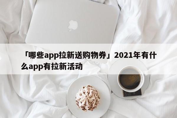 「哪些app拉新送購(gòu)物券」2021年有什么app有拉新活動(dòng)