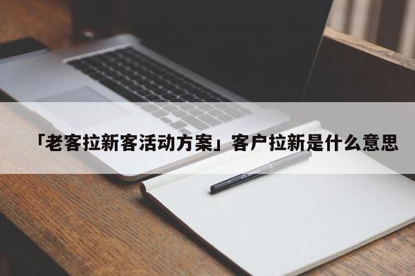 「老客拉新客活動(dòng)方案」客戶拉新是什么意思