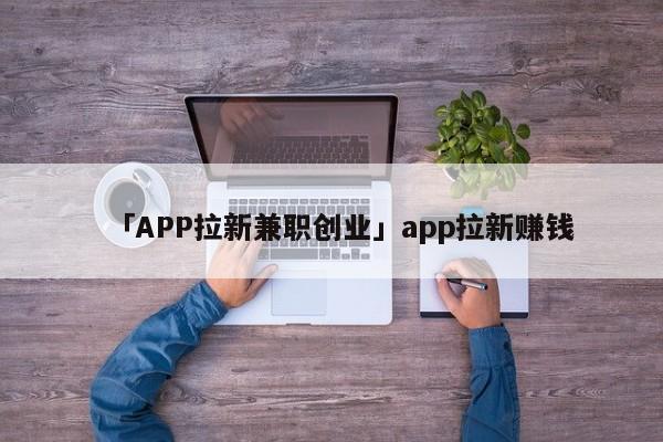 「APP拉新兼職創(chuàng)業(yè)」app拉新賺錢