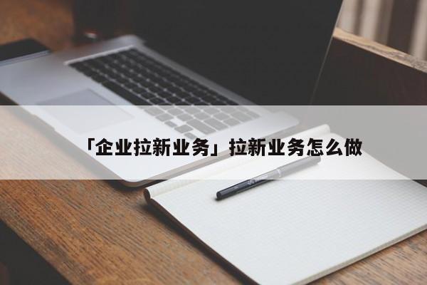 「企業(yè)拉新業(yè)務(wù)」拉新業(yè)務(wù)怎么做