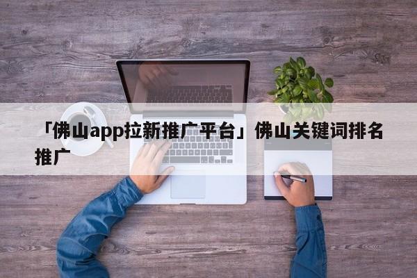 「佛山app拉新推廣平臺(tái)」佛山關(guān)鍵詞排名推廣