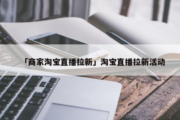 「商家淘寶直播拉新」淘寶直播拉新活動