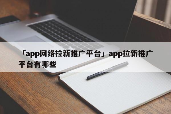 「app網(wǎng)絡(luò)拉新推廣平臺(tái)」app拉新推廣平臺(tái)有哪些