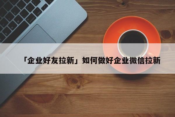 「企業(yè)好友拉新」如何做好企業(yè)微信拉新