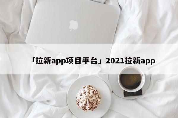 「拉新app項(xiàng)目平臺(tái)」2021拉新app