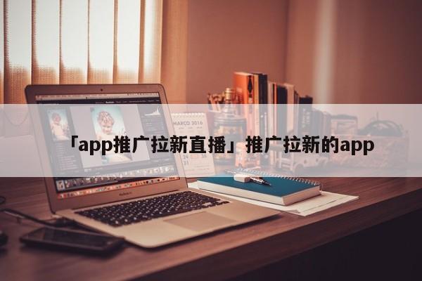 「app推廣拉新直播」推廣拉新的app