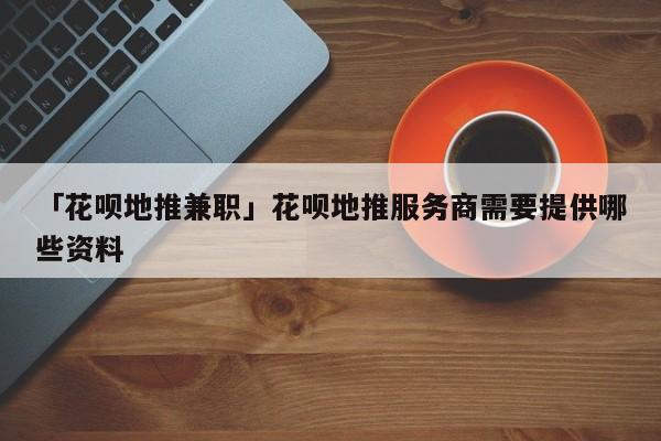 「花唄地推兼職」花唄地推服務(wù)商需要提供哪些資料