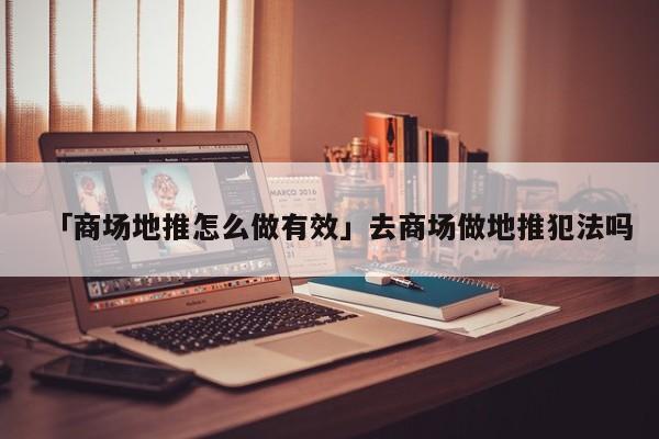 「商場(chǎng)地推怎么做有效」去商場(chǎng)做地推犯法嗎