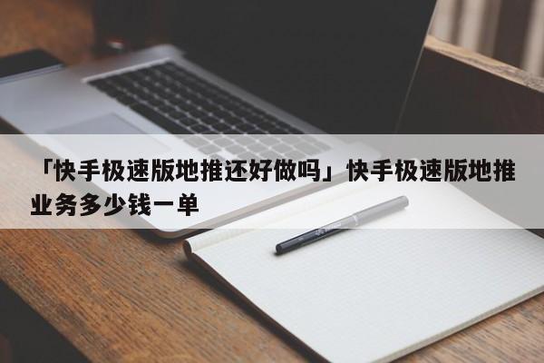 「快手極速版地推還好做嗎」快手極速版地推業(yè)務(wù)多少錢一單