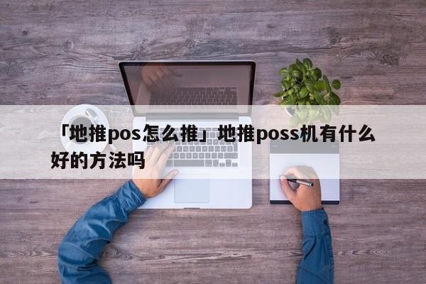 「地推pos怎么推」地推poss機(jī)有什么好的方法嗎