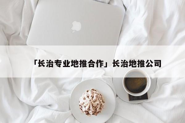 「長(zhǎng)治專業(yè)地推合作」長(zhǎng)治地推公司