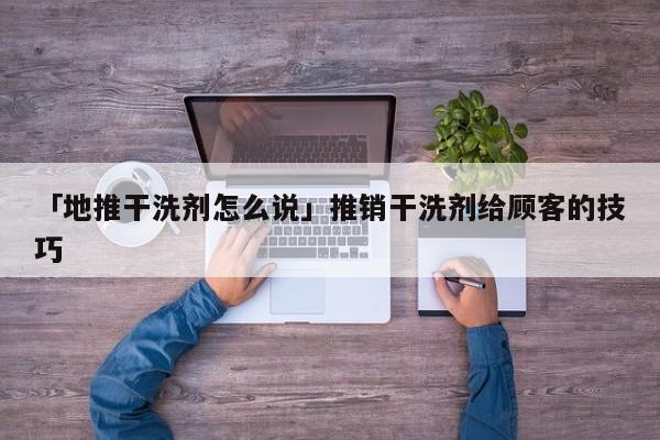 「地推干洗劑怎么說」推銷干洗劑給顧客的技巧