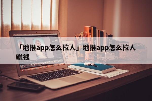 「地推app怎么拉人」地推app怎么拉人賺錢