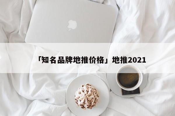 「知名品牌地推價格」地推2021