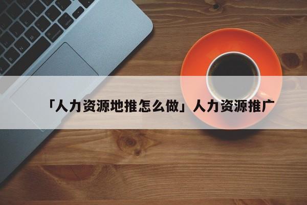 「人力資源地推怎么做」人力資源推廣